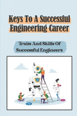 Keys To A Successful Engineering Career: Traits And Skills Of Successful Engineers: Choose The Right Career Path In Engineering by Dahlberg, Manda