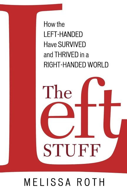 The Left Stuff: How the Left-Handed Have Survived and Thrived in a Right-Handed World by Roth, Melissa