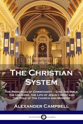 The Christian System: The Principles of Christianity - God, the Bible, the Universe, the Life of Jesus Christ and the Role of the Church and Paperback Pantianos Classics