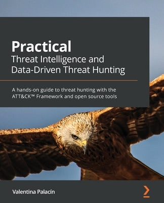 Practical Threat Intelligence and Data-Driven Threat Hunting: A hands-on guide to threat hunting with the ATT&CK(TM) Framework and open source tools by Costa-Gazcón, Valentina