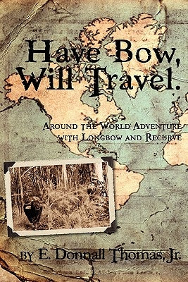 Have Bow, Will Travel: Around the World Adventure with Longbow and Recurve by Thomas, Jr. E. Donnall