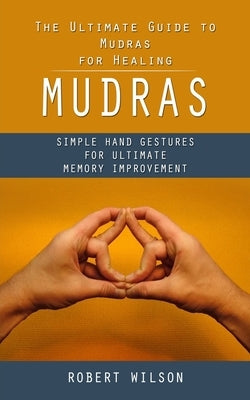 Mudras: The Ultimate Guide to Mudras for Healing (Simple Hand Gestures for Ultimate Memory Improvement) by Wilson, Robert