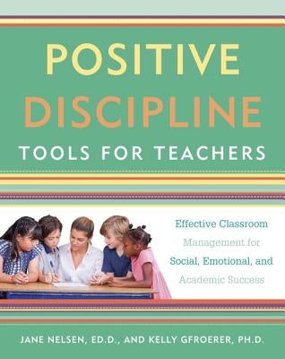 Positive Discipline Tools for Teachers: Effective Classroom Management for Social, Emotional, and Academic Success by Nelsen, Jane