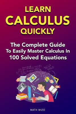 Learn Calculus Quickly: The Complete Guide To Easily Master Calculus in 100 Solved Equations! Paperback Independently Published