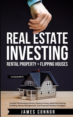 Real Estate Investing: Rental Property + Flipping Houses (2 Manuscripts): Includes Wholesaling Homes, Passive Income, Apartment Buying & Sell by Connor, James