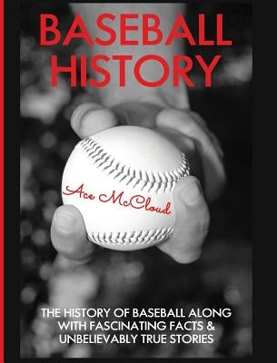 Baseball History: The History of Baseball Along With Fascinating Facts & Unbelievably True Stories by McCloud, Ace