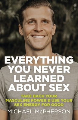 Everything You Never Learned about Sex: Take Back Your Masculine Power & Use Your Sex Energy for Good by McPherson, Michael