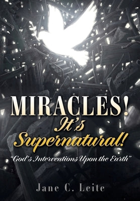 MIRACLES! It's Supernatural!: "God's Interventions Upon the Earth" by Leite, Jane C.