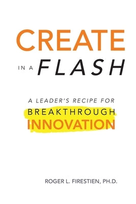 Create in a Flash: A Leader's Recipe for Breakthrough Innovation by Firestien, Roger