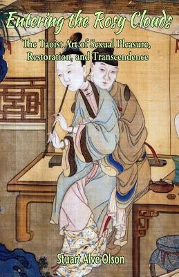 Entering the Rosy Clouds: The Taoist Art of Sexual Pleasure, Restoration, and Transcendence by Olson, Stuart Alve