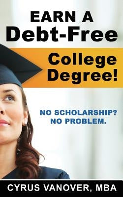 Earn A Debt-Free College Degree!: No Scholarship? No Problem. by Vanover, Cyrus