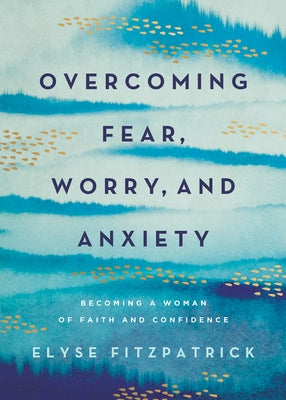 Overcoming Fear, Worry, and Anxiety: Becoming a Woman of Faith and Confidence by Fitzpatrick, Elyse