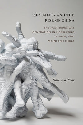 Sexuality and the Rise of China: The Post-1990s Gay Generation in Hong Kong, Taiwan, and Mainland China by Kong, Travis S. K.