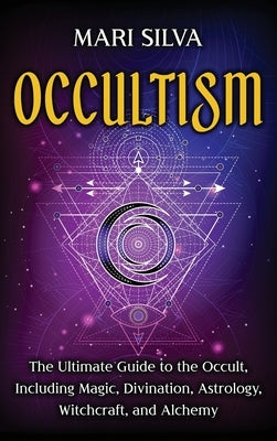 Occultism: The Ultimate Guide to the Occult, Including Magic, Divination, Astrology, Witchcraft, and Alchemy: The Ultimate Guide by Silva, Mari