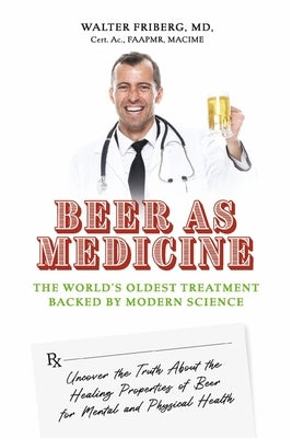 Beer as Medicine: The World's Oldest Treatment Backed by Modern Science by Friberg MD Cert Ac Faapmr Macime, Walter