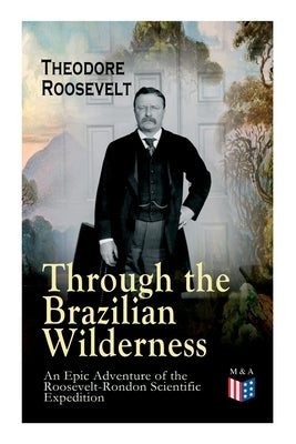 Through the Brazilian Wilderness - An Epic Adventure of the Roosevelt-Rondon Scientific Expedition: Organization and Members of the Expedition, Cooper Paperback Madison & Adams Press