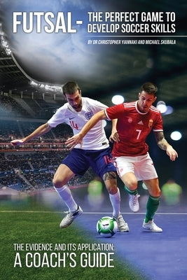 Futsal - The Perfect Game to Develop Soccer Skills: The Evidence and its Application - A Coach's Guide by Yiannaki, Christopher