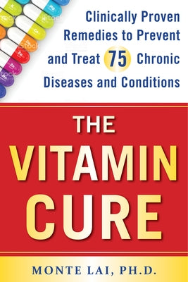 The Vitamin Cure: Clinically Proven Remedies to Prevent and Treat 75 Chronic Diseases and Conditions by Lai, Monte