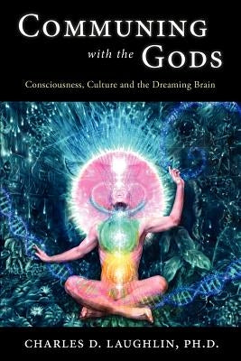 Communing with the Gods: Consciousness, Culture and the Dreaming Brain by Laughlin, Charles D.