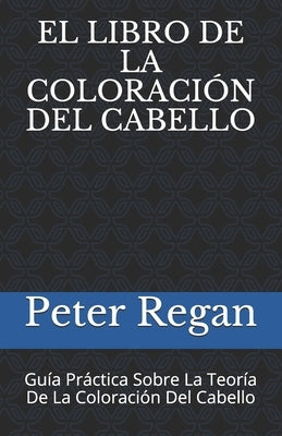 El Libro de la Coloración del Cabello: Guía Práctica Sobre La Teoría De La Coloración Del Cabello by Regan, Peter