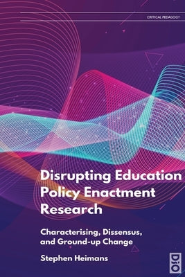 Disrupting Education Policy Enactment Research: Characterising, Dissensus and Ground-Up Change by Heimans, Stephen