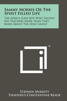 Sammy Morris Or The Spirit Filled Life: The Africa Slave Boy Who Taught His Teachers More Than They Knew About The Holy Ghost Paperback Literary Licensing, LLC