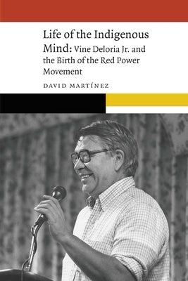 Life of the Indigenous Mind: Vine Deloria Jr. and the Birth of the Red Power Movement by Martínez, David