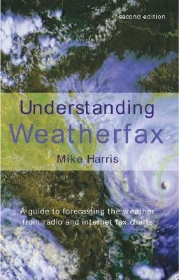 Understanding Weatherfax: A Guide to Forecasting the Weather from Radio and Internet Fax Charts by Harris, Mike