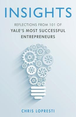 Insights: Reflections from 101 of Yale's Most Successful Entrepreneurs by Lopresti, Chris