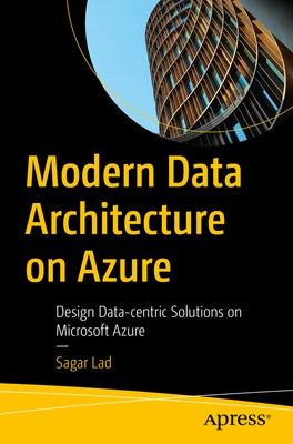 Modern Data Architecture on Azure: Design Data-Centric Solutions on Microsoft Azure by Lad, Sagar