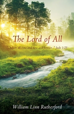 The Lord of All: "...before all time and now and forever..." Jude 1:25 by Rutherford, William Linn