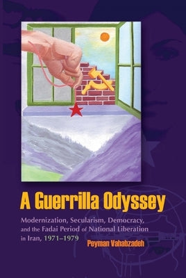 A Guerrilla Odyssey: Modernization, Secularism, Democracy, and Fadai Period of National Liberation in Iran, 1971-1979 by Vahabzadeh, Peyman