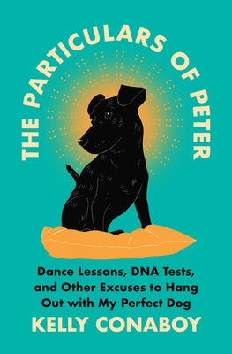 The Particulars of Peter: Dance Lessons, DNA Tests, and Other Excuses to Hang Out with My Perfect Dog by Conaboy, Kelly