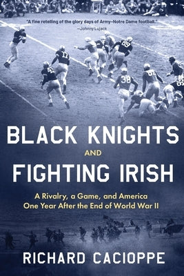 Black Knights and Fighting Irish: A Rivalry, a Game, and America One Year After the End of World War II by Cacioppe, Richard