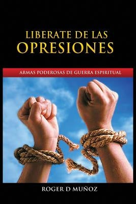 Liberate de Las Opresiones: Armas Poderosas De Guerra Espiritual by Muñoz Caballero, Roger DeJesus