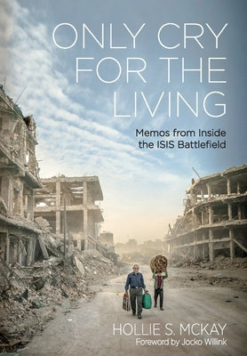 Only Cry for the Living: Memos from the Isis Battlefield by McKay, Hollie S.
