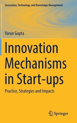 Innovation Mechanisms in Start-Ups: Practice, Strategies and Impacts by Gupta, Varun