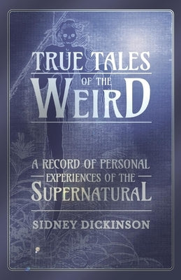 True Tales of the Weird - A Record of Personal Experiences of the Supernatural by Dickinson, Sidney