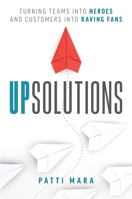 UpSolutions: Turning Teams into Heroes and Customers into Raving Fans by Mara, Patti