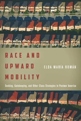 Race and Upward Mobility: Seeking, Gatekeeping, and Other Class Strategies in Postwar America by Román, Elda María