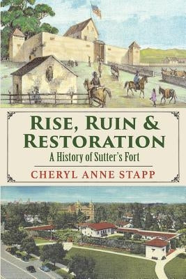 Rise, Ruin & Restoration: A History of Sutter's Fort by Stapp, Cheryl Anne