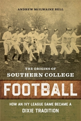 The Origins of Southern College Football: How an Ivy League Game Became a Dixie Tradition by Bell, Andrew McIlwaine