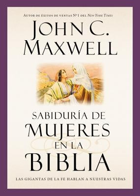 Sabiduría de Mujeres En La Biblia: Las Gigantas de la Fe Hablan a Nuestras Vidas by Maxwell, John C.