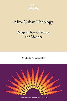Afro-Cuban Theology: Religion, Race, Culture, and Identity by Gonzalez, Michelle a.
