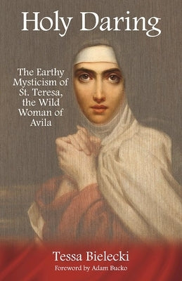 Holy Daring: The Earthy Mysticism of St. Teresa, the Wild Woman of Avila by Bielecki, Tessa