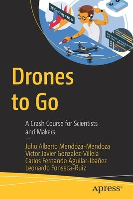 Drones to Go: A Crash Course for Scientists and Makers by Mendoza-Mendoza, Julio Alberto