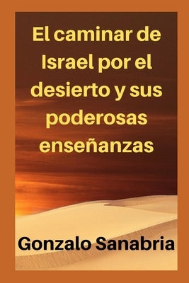 El caminar de Israel por el desierto y sus poderosas enseñanzas: Estudios bíblicos by Sanabria, Gonzalo