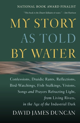 My Story as Told by Water: Confessions, Druidic Rants, Reflections, Bird-Watchings, Fish-Stalkings, Visions, Songs and Prayers Refracting Light, Paperback Counterpoint LLC