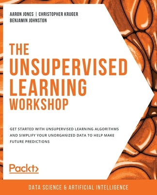 The Unsupervised Learning Workshop: Get started with unsupervised learning algorithms and simplify your unorganized data to help make future predictio by Jones, Aaron