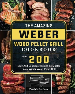 The Amazing Weber Wood Pellet Grill Cookbook: Over 200 Easy And Delicious Recipes To Master Your Weber Wood Pellet Grill Paperback Patrick Gardner